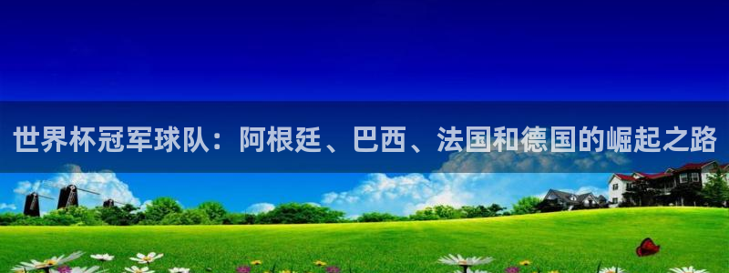 世俱杯直播:世界杯冠军球队:阿根廷、巴西、法国和德国的崛起之路