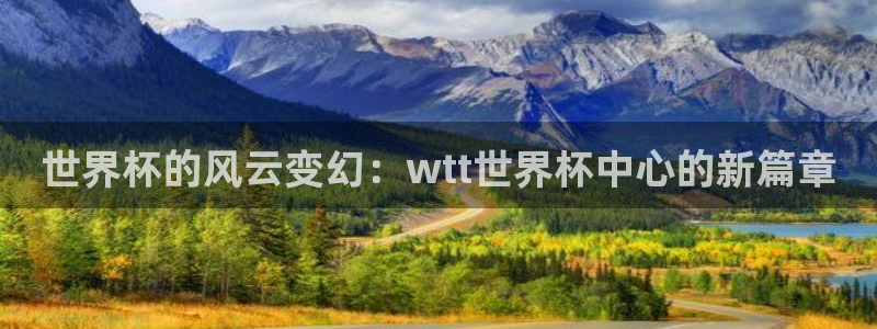 2026世界杯赛程:世界杯的风云变幻:wtt世界杯中心的新篇章
